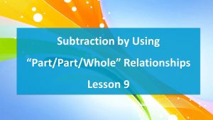 Lesson 9 Subtraction by Using “Part/Part/Whole” Relationships (worksheet)